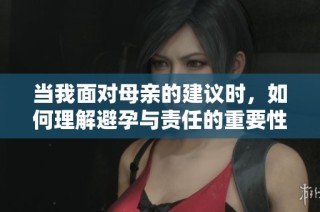 当我面对母亲的建议时，如何理解避孕与责任的重要性