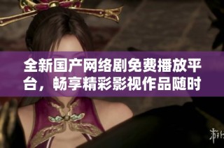 全新国产网络剧免费播放平台，畅享精彩影视作品随时观看
