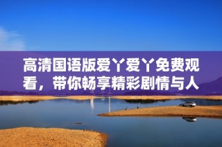 高清国语版爱丫爱丫免费观看，带你畅享精彩剧情与人物魅力