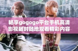 畅享gogogo平台手机高清影视随时随地观看精彩内容
