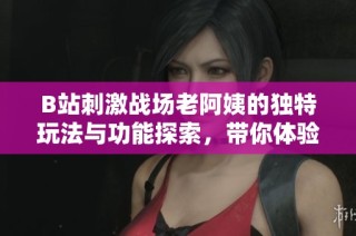 B站刺激战场老阿姨的独特玩法与功能探索，带你体验不一样的游戏乐趣