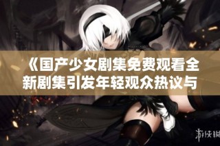 《国产少女剧集免费观看全新剧集引发年轻观众热议与关注》