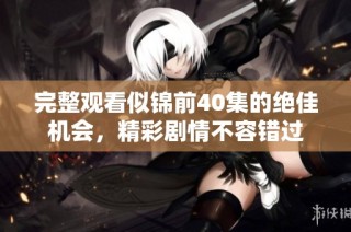 完整观看似锦前40集的绝佳机会，精彩剧情不容错过