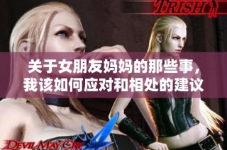 关于女朋友妈妈的那些事，我该如何应对和相处的建议解读