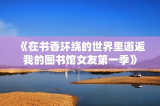 《在书香环绕的世界里邂逅我的图书馆女友第一季》