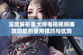 深度解析鲁大师电视视频播放功能的使用技巧与优势