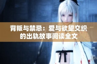 背叛与禁忌：爱与欲望交织的出轨故事阅读全文