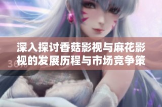 深入探讨香菇影视与麻花影视的发展历程与市场竞争策略分析