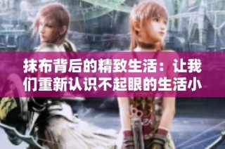 抹布背后的精致生活：让我们重新认识不起眼的生活小物件