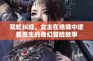 双蛇纠缠，女主在绝境中逆袭而生的奇幻冒险故事
