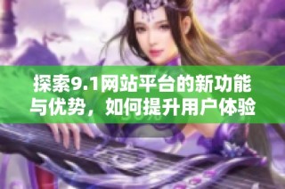 探索9.1网站平台的新功能与优势，如何提升用户体验与业务成长