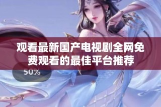 观看最新国产电视剧全网免费观看的最佳平台推荐