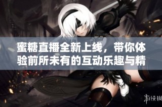 蜜糖直播全新上线，带你体验前所未有的互动乐趣与精彩内容
