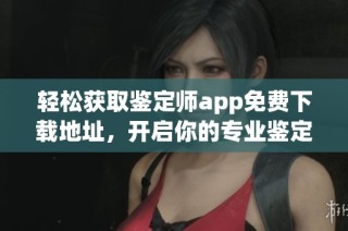 轻松获取鉴定师app免费下载地址，开启你的专业鉴定新体验