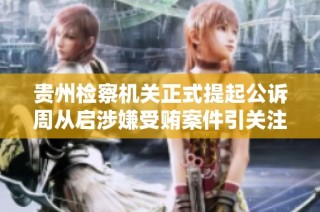 贵州检察机关正式提起公诉周从启涉嫌受贿案件引关注