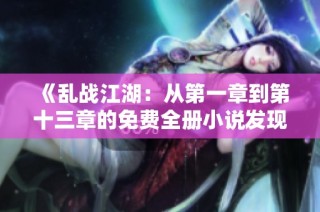 《乱战江湖：从第一章到第十三章的免费全册小说发现之旅》