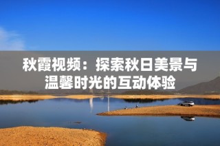 秋霞视频：探索秋日美景与温馨时光的互动体验