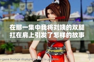 在那一集中我将刘姨的双腿扛在肩上引发了怎样的故事发展