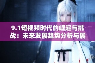 9.1短视频时代的崛起与挑战：未来发展趋势分析与展望