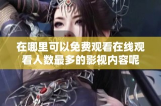 在哪里可以免费观看在线观看人数最多的影视内容呢