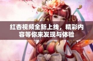 红杏视频全新上线，精彩内容等你来发现与体验