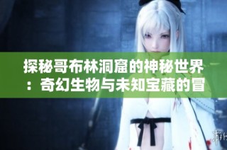 探秘哥布林洞窟的神秘世界：奇幻生物与未知宝藏的冒险之旅