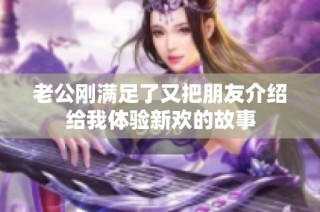 老公刚满足了又把朋友介绍给我体验新欢的故事