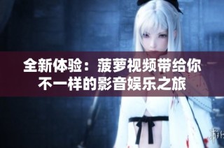 全新体验：菠萝视频带给你不一样的影音娱乐之旅