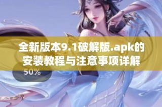 全新版本9.1破解版.apk的安装教程与注意事项详解