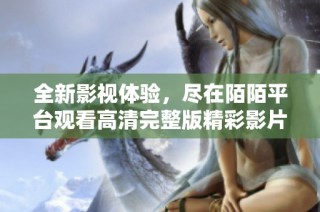 全新影视体验，尽在陌陌平台观看高清完整版精彩影片