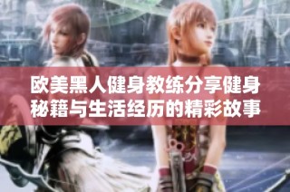 欧美黑人健身教练分享健身秘籍与生活经历的精彩故事