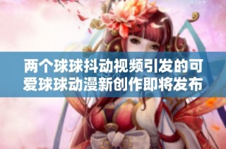 两个球球抖动视频引发的可爱球球动漫新创作即将发布