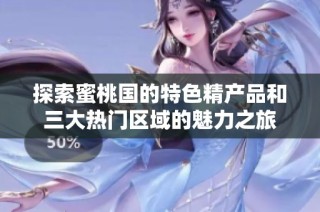 探索蜜桃国的特色精产品和三大热门区域的魅力之旅