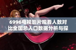 6996电视影片观看人数对比全国总人口数据分析与探讨