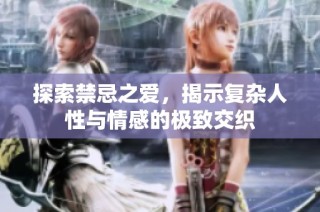 探索禁忌之爱，揭示复杂人性与情感的极致交织