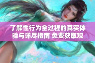 了解性行为全过程的真实体验与详尽指南 免费获取观看机会