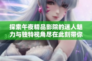 探索午夜精品影院的迷人魅力与独特视角尽在此刻带你感受全新体验