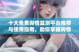 十大免费舆情监测平台推荐与使用指南，助您掌握舆情动态