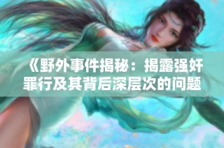《野外事件揭秘：揭露强奸罪行及其背后深层次的问题》