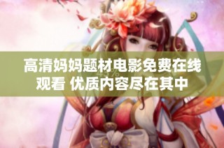 高清妈妈题材电影免费在线观看 优质内容尽在其中