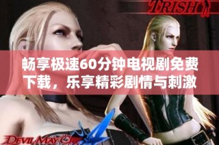 畅享极速60分钟电视剧免费下载，乐享精彩剧情与刺激体验