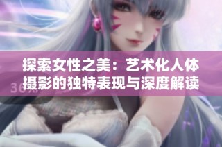 探索女性之美：艺术化人体摄影的独特表现与深度解读