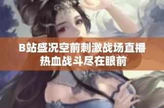 B站盛况空前刺激战场直播 热血战斗尽在眼前