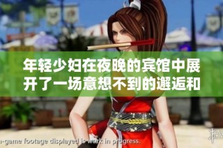 年轻少妇在夜晚的宾馆中展开了一场意想不到的邂逅和冒险