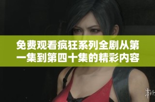 免费观看疯狂系列全剧从第一集到第四十集的精彩内容与剧情概览