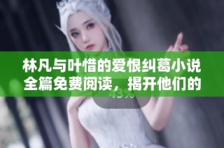 林凡与叶惜的爱恨纠葛小说全篇免费阅读，揭开他们的心灵之旅