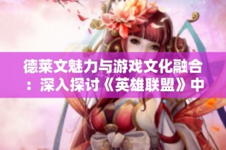 德莱文魅力与游戏文化融合：深入探讨《英雄联盟》中的玩家互动与角色塑造