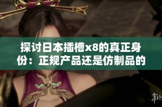 探讨日本插槽x8的真正身份：正规产品还是仿制品的辨别之路