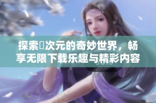 探索囧次元的奇妙世界，畅享无限下载乐趣与精彩内容