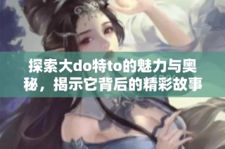 探索大do特to的魅力与奥秘，揭示它背后的精彩故事和意义